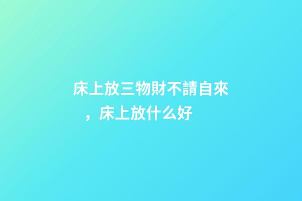 床上放三物財不請自來，床上放什么好